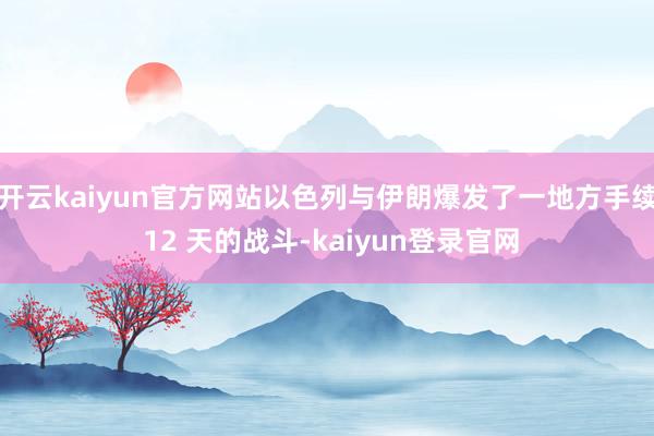 开云kaiyun官方网站以色列与伊朗爆发了一地方手续 12 天的战斗-kaiyun登录官网