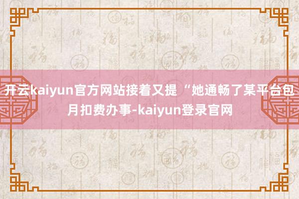 开云kaiyun官方网站接着又提 “她通畅了某平台包月扣费办事-kaiyun登录官网