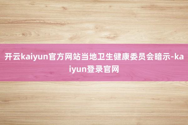 开云kaiyun官方网站当地卫生健康委员会暗示-kaiyun登录官网
