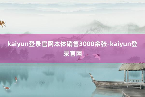 kaiyun登录官网本体销售3000余张-kaiyun登录官网