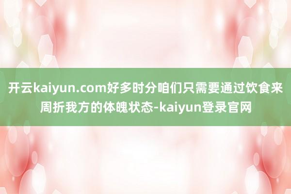 开云kaiyun.com好多时分咱们只需要通过饮食来周折我方的体魄状态-kaiyun登录官网