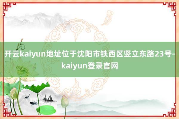开云kaiyun地址位于沈阳市铁西区竖立东路23号-kaiyun登录官网