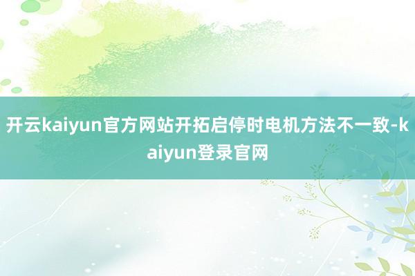开云kaiyun官方网站开拓启停时电机方法不一致-kaiyun登录官网