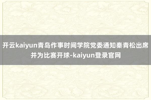 开云kaiyun青岛作事时间学院党委通知秦青松出席并为比赛开球-kaiyun登录官网