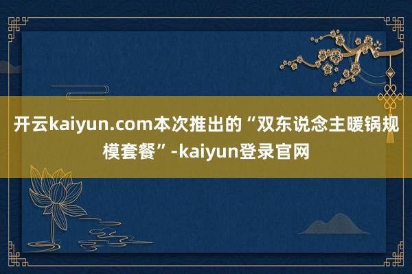 开云kaiyun.com　　本次推出的“双东说念主暖锅规模套餐”-kaiyun登录官网