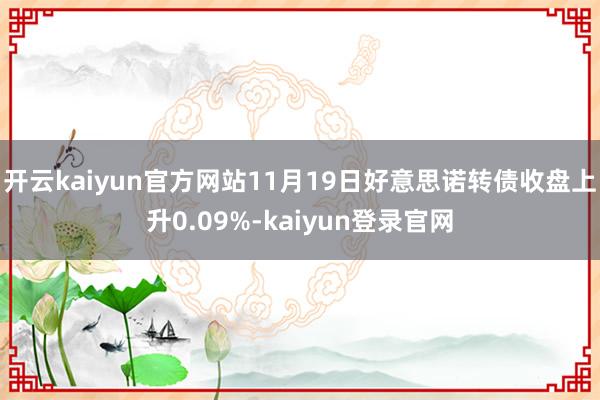 开云kaiyun官方网站11月19日好意思诺转债收盘上升0.09%-kaiyun登录官网