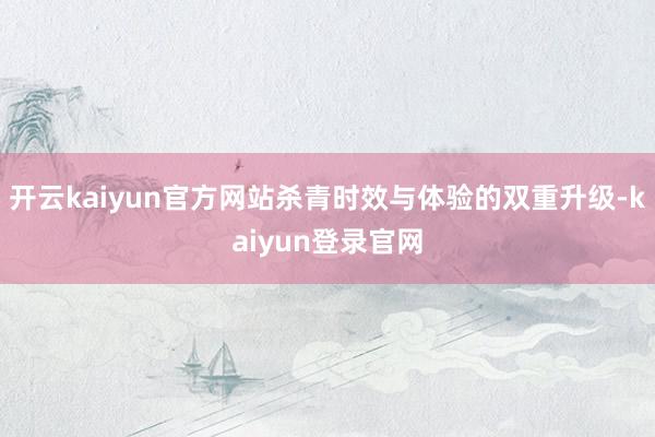 开云kaiyun官方网站杀青时效与体验的双重升级-kaiyun登录官网
