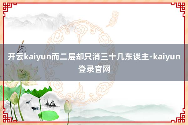 开云kaiyun而二层却只消三十几东谈主-kaiyun登录官网