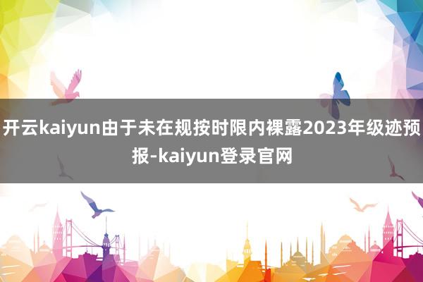 开云kaiyun由于未在规按时限内裸露2023年级迹预报-kaiyun登录官网