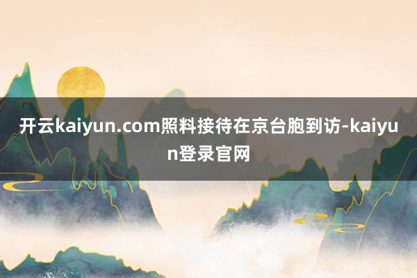 开云kaiyun.com照料接待在京台胞到访-kaiyun登录官网