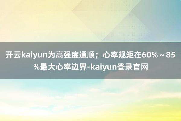 开云kaiyun为高强度通顺;心率规矩在60%~85%最大心率边界-kaiyun登录官网