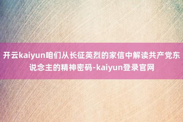 开云kaiyun咱们从长征英烈的家信中解读共产党东说念主的精神密码-kaiyun登录官网