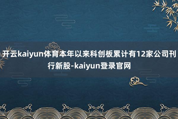 开云kaiyun体育本年以来科创板累计有12家公司刊行新股-kaiyun登录官网