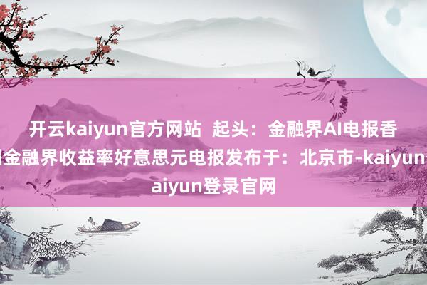 开云kaiyun官方网站  起头：金融界AI电报香港机管局金融界收益率好意思元电报发布于：北京市-kaiyun登录官网
