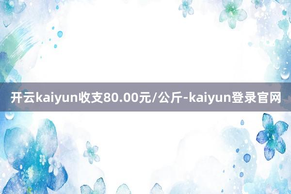 开云kaiyun收支80.00元/公斤-kaiyun登录官网