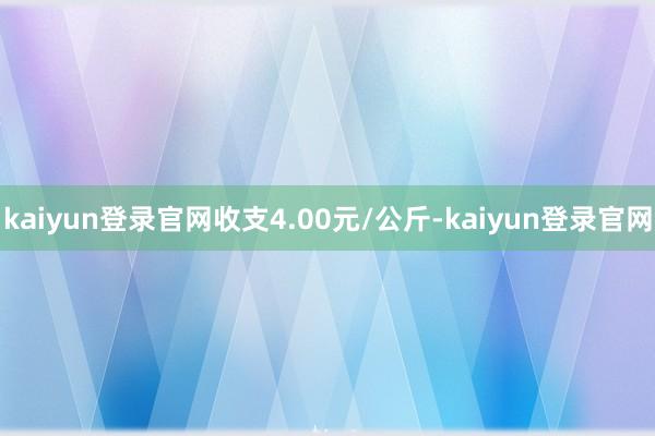 kaiyun登录官网收支4.00元/公斤-kaiyun登录官网