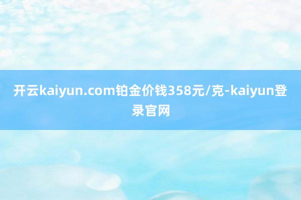 开云kaiyun.com铂金价钱358元/克-kaiyun登录官网