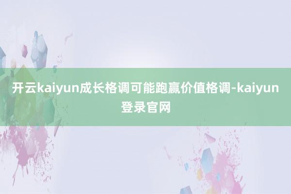 开云kaiyun成长格调可能跑赢价值格调-kaiyun登录官网