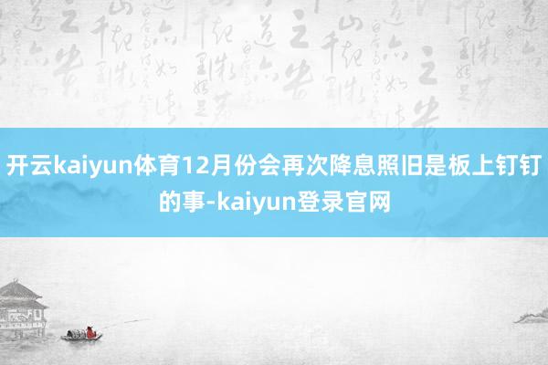 开云kaiyun体育12月份会再次降息照旧是板上钉钉的事-kaiyun登录官网