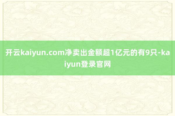 开云kaiyun.com净卖出金额超1亿元的有9只-kaiyun登录官网