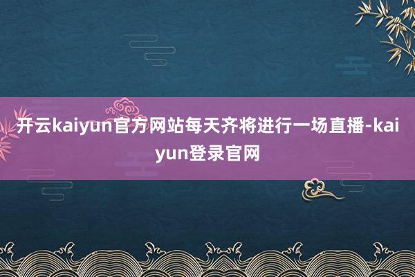 开云kaiyun官方网站每天齐将进行一场直播-kaiyun登录官网