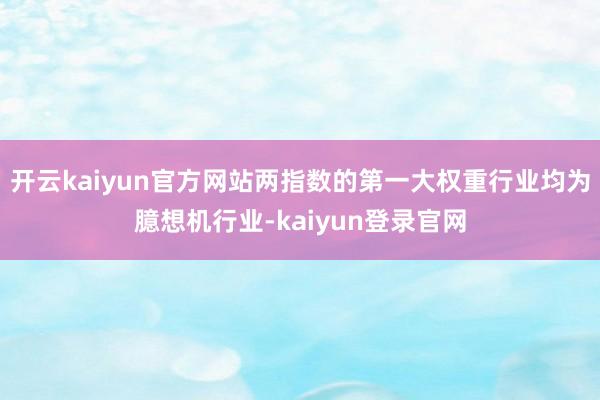 开云kaiyun官方网站两指数的第一大权重行业均为臆想机行业-kaiyun登录官网