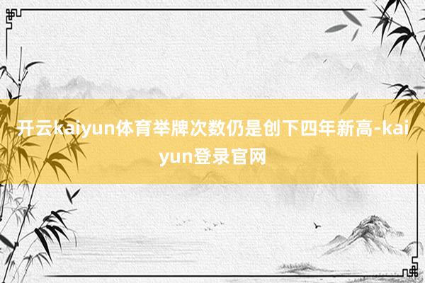 开云kaiyun体育举牌次数仍是创下四年新高-kaiyun登录官网