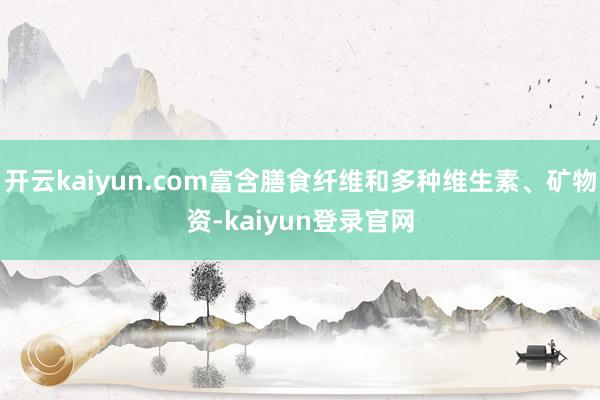 开云kaiyun.com富含膳食纤维和多种维生素、矿物资-kaiyun登录官网
