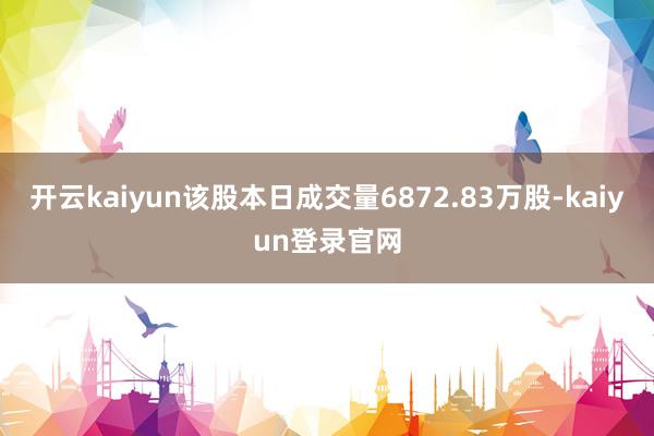 开云kaiyun该股本日成交量6872.83万股-kaiyun登录官网