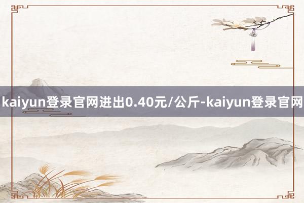 kaiyun登录官网进出0.40元/公斤-kaiyun登录官网