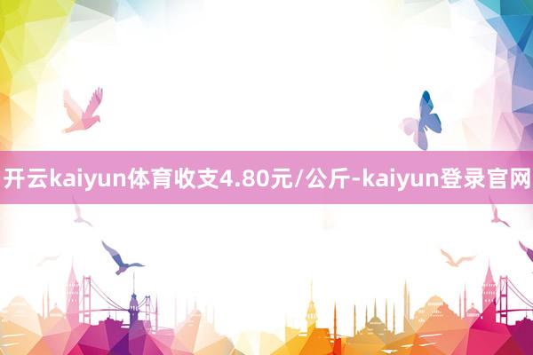 开云kaiyun体育收支4.80元/公斤-kaiyun登录官网