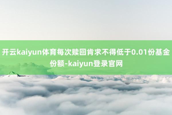 开云kaiyun体育每次赎回肯求不得低于0.01份基金份额-kaiyun登录官网