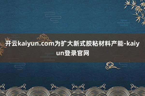 开云kaiyun.com为扩大新式胶粘材料产能-kaiyun登录官网