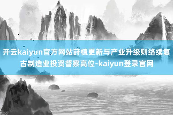 开云kaiyun官方网站莳植更新与产业升级则络续复古制造业投资督察高位-kaiyun登录官网