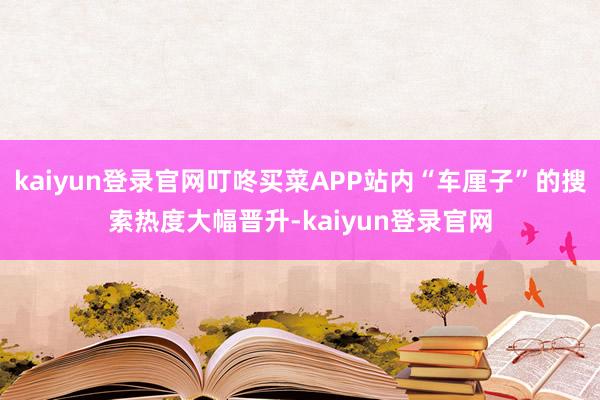 kaiyun登录官网叮咚买菜APP站内“车厘子”的搜索热度大幅晋升-kaiyun登录官网