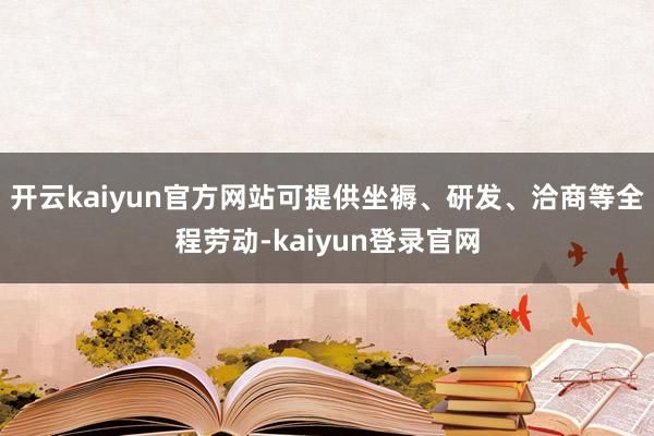 开云kaiyun官方网站可提供坐褥、研发、洽商等全程劳动-kaiyun登录官网