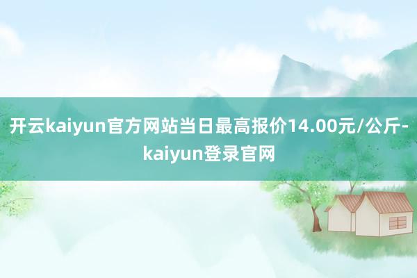 开云kaiyun官方网站当日最高报价14.00元/公斤-kaiyun登录官网