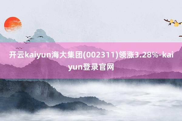 开云kaiyun海大集团(002311)领涨3.28%-kaiyun登录官网
