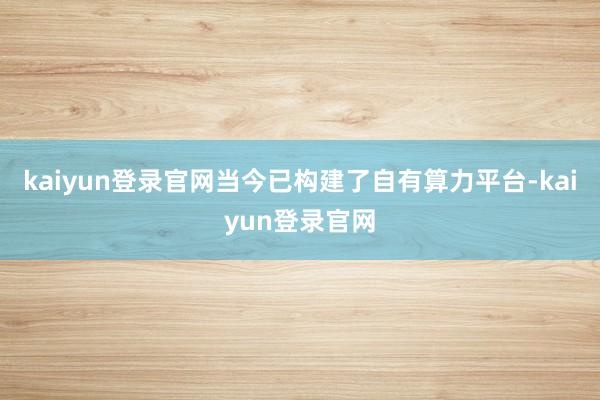 kaiyun登录官网当今已构建了自有算力平台-kaiyun登录官网