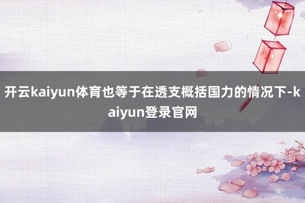 开云kaiyun体育也等于在透支概括国力的情况下-kaiyun登录官网