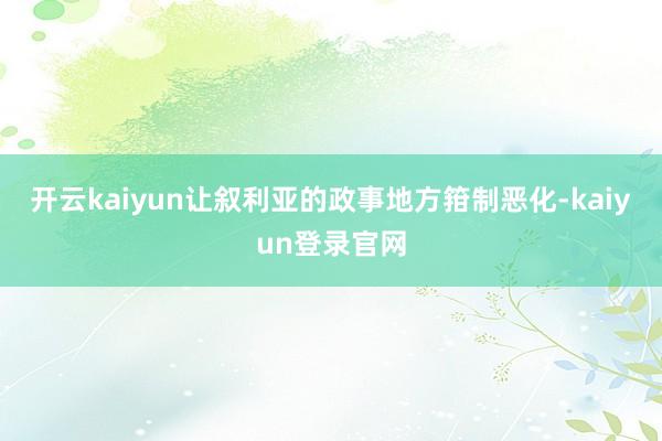 开云kaiyun让叙利亚的政事地方箝制恶化-kaiyun登录官网