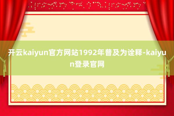 开云kaiyun官方网站1992年普及为诠释-kaiyun登录官网