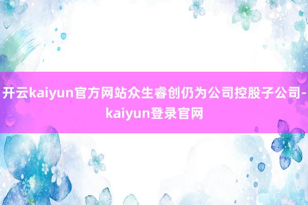 开云kaiyun官方网站众生睿创仍为公司控股子公司-kaiyun登录官网