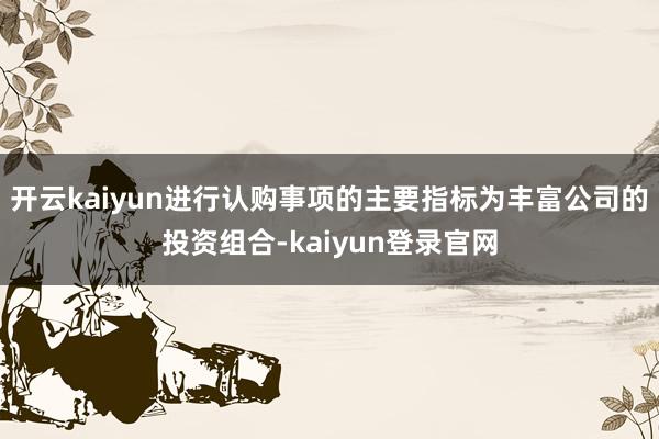 开云kaiyun进行认购事项的主要指标为丰富公司的投资组合-kaiyun登录官网