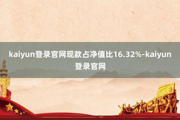 kaiyun登录官网现款占净值比16.32%-kaiyun登录官网