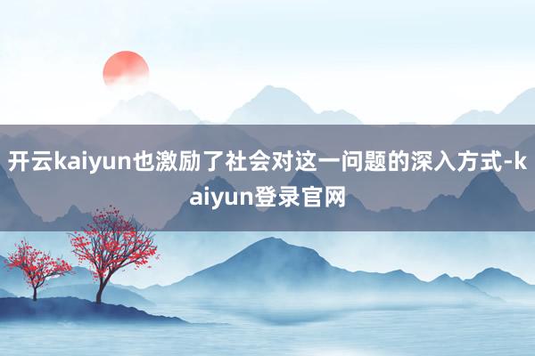 开云kaiyun也激励了社会对这一问题的深入方式-kaiyun登录官网