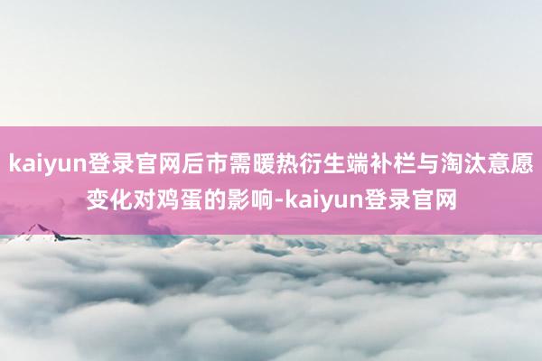 kaiyun登录官网后市需暖热衍生端补栏与淘汰意愿变化对鸡蛋的影响-kaiyun登录官网