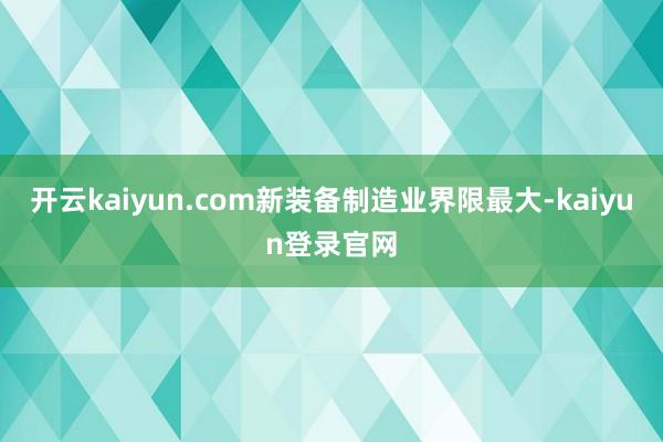 开云kaiyun.com新装备制造业界限最大-kaiyun登录官网