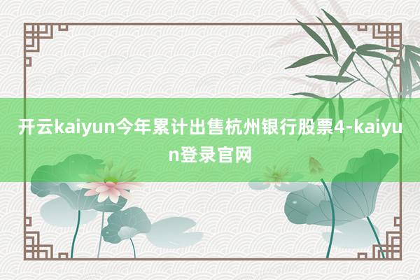 开云kaiyun今年累计出售杭州银行股票4-kaiyun登录官网