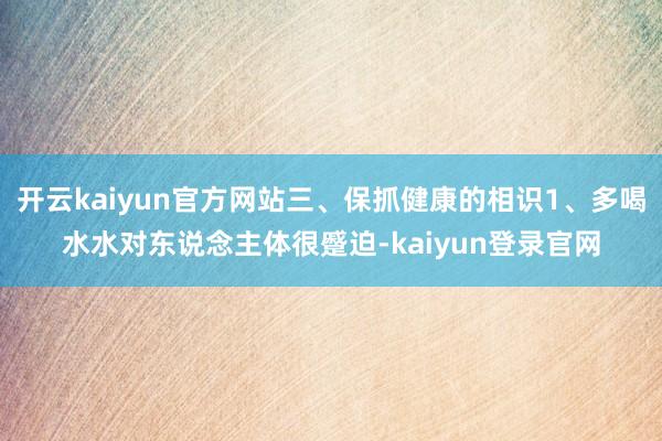 开云kaiyun官方网站三、保抓健康的相识1、多喝水水对东说念主体很蹙迫-kaiyun登录官网